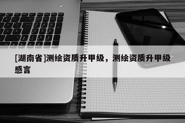 [湖南省]測繪資質升甲級，測繪資質升甲級感言