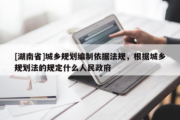 [湖南省]城鄉(xiāng)規(guī)劃編制依據(jù)法規(guī)，根據(jù)城鄉(xiāng)規(guī)劃法的規(guī)定什么人民政府