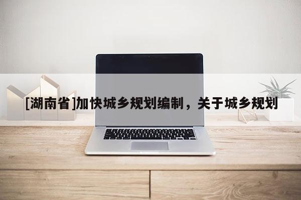 [湖南省]加快城鄉規劃編制，關于城鄉規劃
