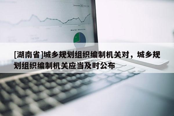 [湖南省]城鄉規劃組織編制機關對，城鄉規劃組織編制機關應當及時公布