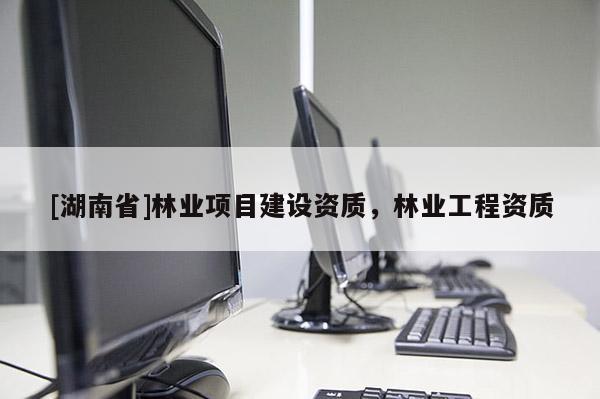 [湖南省]林業(yè)項目建設資質(zhì)，林業(yè)工程資質(zhì)