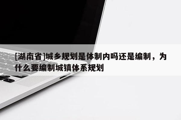 [湖南省]城鄉(xiāng)規(guī)劃是體制內嗎還是編制，為什么要編制城鎮(zhèn)體系規(guī)劃