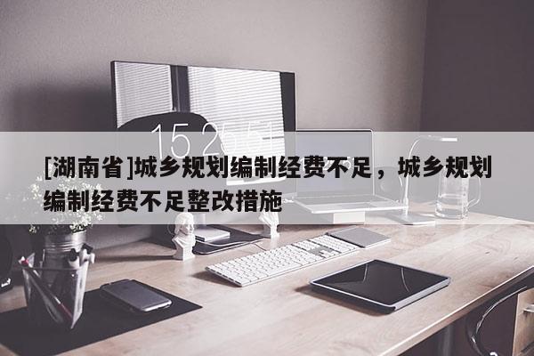 [湖南省]城鄉規劃編制經費不足，城鄉規劃編制經費不足整改措施
