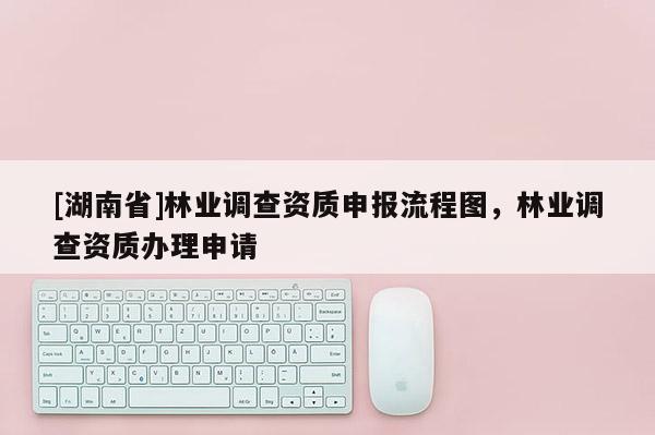 [湖南省]林業調查資質申報流程圖，林業調查資質辦理申請