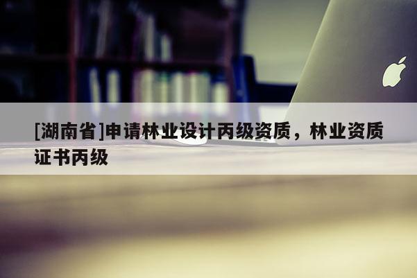 [湖南省]申請林業設計丙級資質，林業資質證書丙級