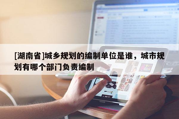 [湖南省]城鄉(xiāng)規(guī)劃的編制單位是誰，城市規(guī)劃有哪個(gè)部門負(fù)責(zé)編制