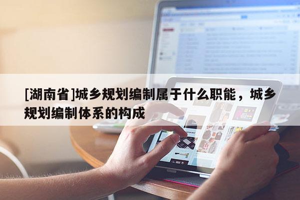 [湖南省]城鄉規劃編制屬于什么職能，城鄉規劃編制體系的構成