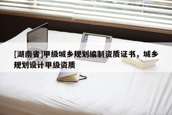 [湖南省]甲級城鄉規劃編制資質證書，城鄉規劃設計甲級資質