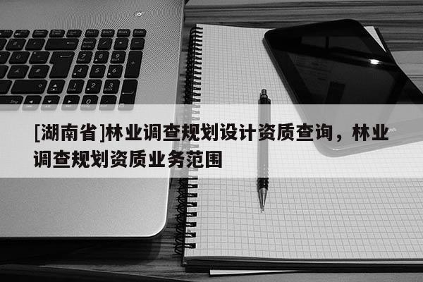 [湖南省]林業調查規劃設計資質查詢，林業調查規劃資質業務范圍