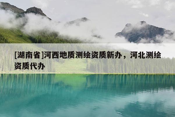 [湖南省]河西地質(zhì)測(cè)繪資質(zhì)新辦，河北測(cè)繪資質(zhì)代辦