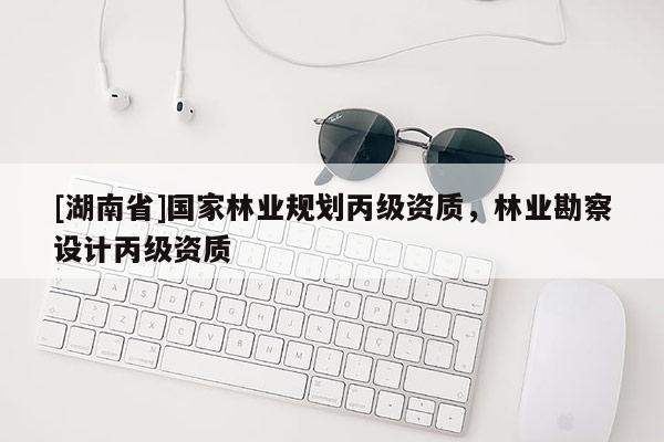 [湖南省]國家林業規劃丙級資質，林業勘察設計丙級資質