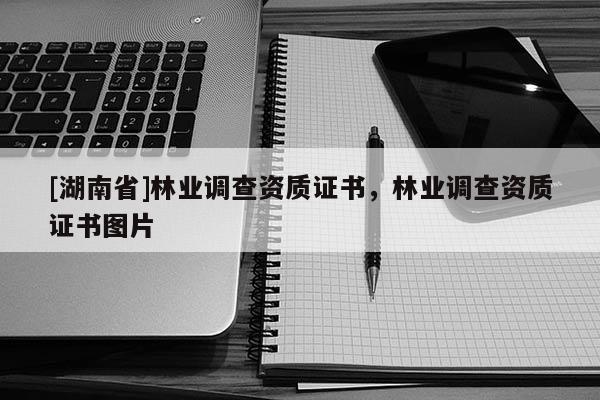 [湖南省]林業(yè)調(diào)查資質(zhì)證書，林業(yè)調(diào)查資質(zhì)證書圖片