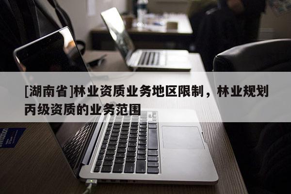 [湖南省]林業資質業務地區限制，林業規劃丙級資質的業務范圍