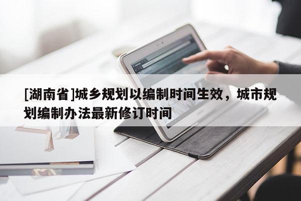 [湖南省]城鄉(xiāng)規(guī)劃以編制時(shí)間生效，城市規(guī)劃編制辦法最新修訂時(shí)間