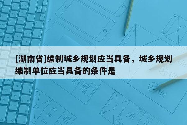 [湖南省]編制城鄉規劃應當具備，城鄉規劃編制單位應當具備的條件是