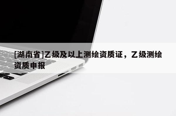 [湖南省]乙級及以上測繪資質證，乙級測繪資質申報
