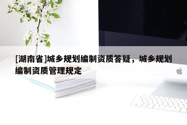 [湖南省]城鄉規劃編制資質答疑，城鄉規劃編制資質管理規定