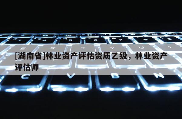 [湖南省]林業資產評估資質乙級，林業資產評估師