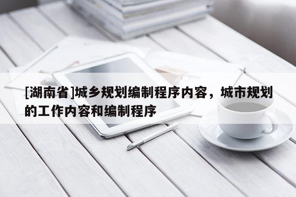 [湖南省]城鄉(xiāng)規(guī)劃編制程序內(nèi)容，城市規(guī)劃的工作內(nèi)容和編制程序