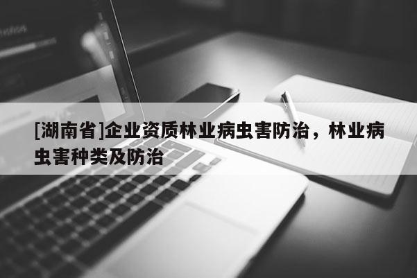 [湖南省]企業(yè)資質(zhì)林業(yè)病蟲害防治，林業(yè)病蟲害種類及防治