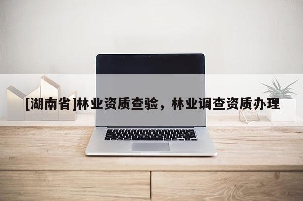 [湖南省]林業資質查驗，林業調查資質辦理