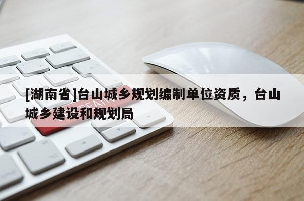 [湖南省]臺山城鄉規劃編制單位資質，臺山城鄉建設和規劃局