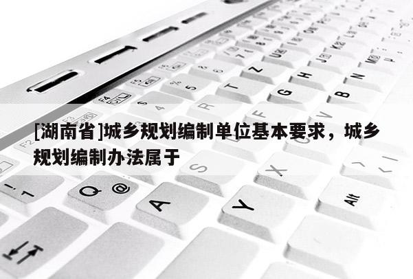 [湖南省]城鄉規劃編制單位基本要求，城鄉規劃編制辦法屬于