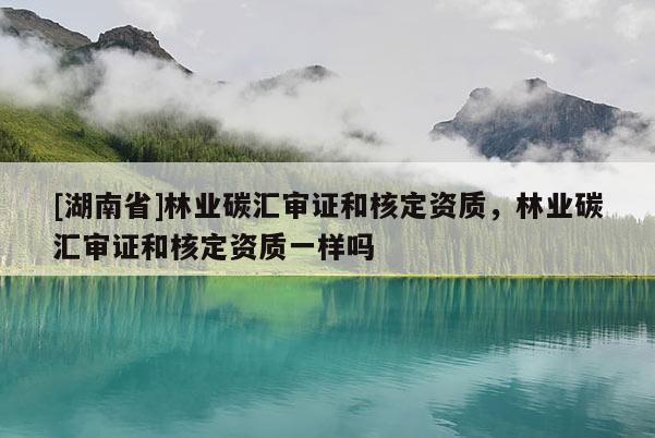 [湖南省]林業碳匯審證和核定資質，林業碳匯審證和核定資質一樣嗎