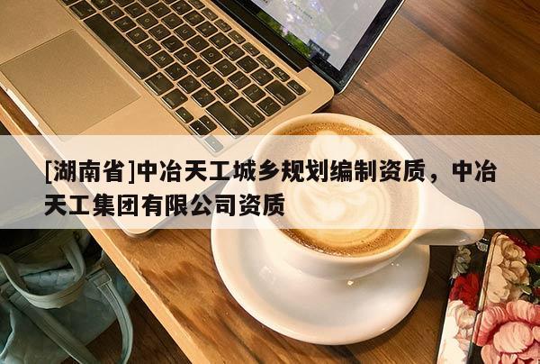 [湖南省]中冶天工城鄉規劃編制資質，中冶天工集團有限公司資質