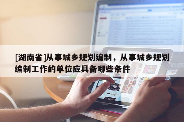 [湖南省]從事城鄉規劃編制，從事城鄉規劃編制工作的單位應具備哪些條件