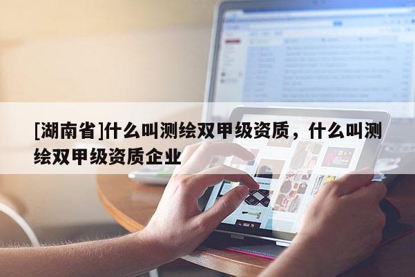 [湖南省]什么叫測繪雙甲級資質，什么叫測繪雙甲級資質企業(yè)