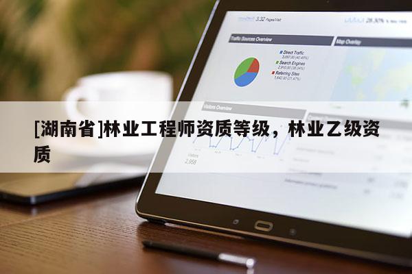[湖南省]林業(yè)工程師資質(zhì)等級，林業(yè)乙級資質(zhì)