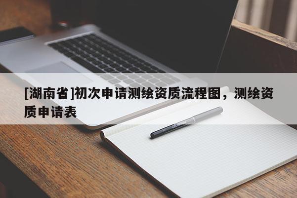 [湖南省]初次申請測繪資質流程圖，測繪資質申請表