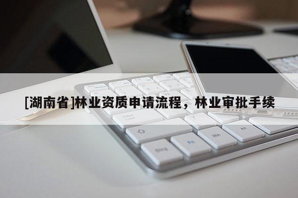 [湖南省]林業資質申請流程，林業審批手續
