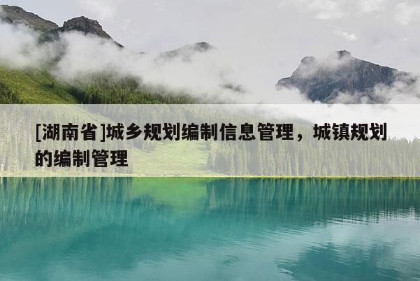 [湖南省]城鄉規劃編制信息管理，城鎮規劃的編制管理