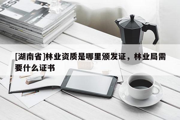 [湖南省]林業資質是哪里頒發證，林業局需要什么證書