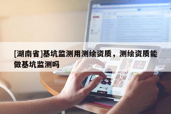 [湖南省]基坑監(jiān)測(cè)用測(cè)繪資質(zhì)，測(cè)繪資質(zhì)能做基坑監(jiān)測(cè)嗎