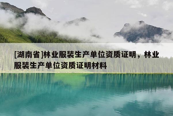 [湖南省]林業(yè)服裝生產(chǎn)單位資質(zhì)證明，林業(yè)服裝生產(chǎn)單位資質(zhì)證明材料