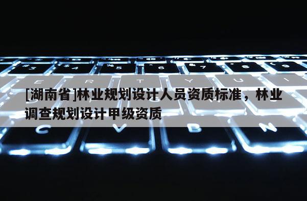 [湖南省]林業(yè)規(guī)劃設計人員資質標準，林業(yè)調查規(guī)劃設計甲級資質