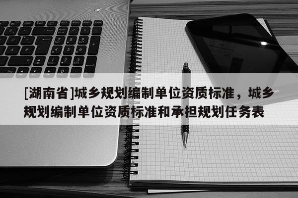 [湖南省]城鄉規劃編制單位資質標準，城鄉規劃編制單位資質標準和承擔規劃任務表