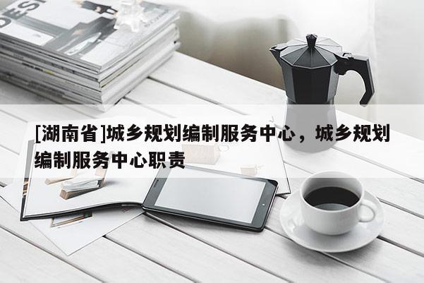 [湖南省]城鄉(xiāng)規(guī)劃編制服務(wù)中心，城鄉(xiāng)規(guī)劃編制服務(wù)中心職責