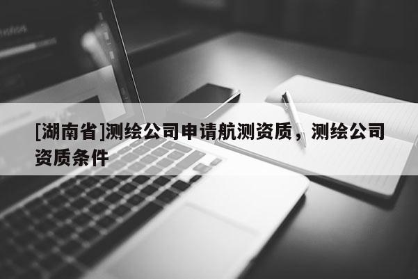 [湖南省]測繪公司申請航測資質，測繪公司資質條件