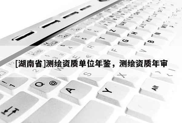 [湖南省]測繪資質單位年鑒，測繪資質年審