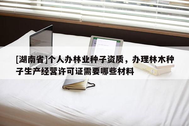[湖南省]個人辦林業種子資質，辦理林木種子生產經營許可證需要哪些材料