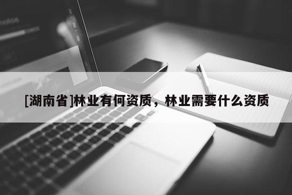 [湖南省]林業有何資質，林業需要什么資質
