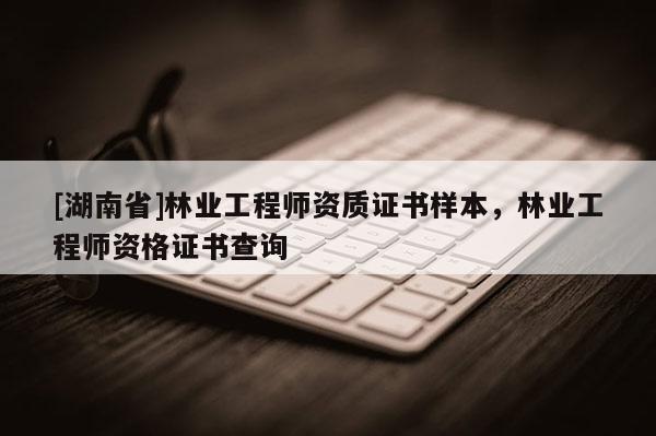 [湖南省]林業工程師資質證書樣本，林業工程師資格證書查詢