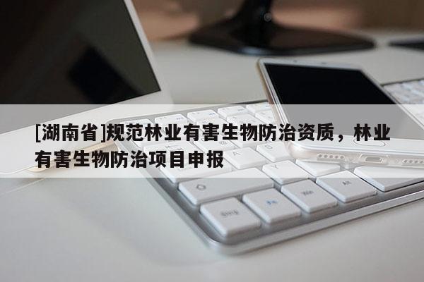 [湖南省]規范林業有害生物防治資質，林業有害生物防治項目申報