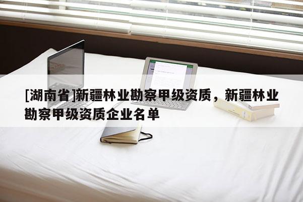[湖南省]新疆林業勘察甲級資質，新疆林業勘察甲級資質企業名單