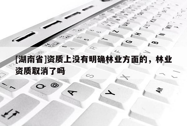 [湖南省]資質上沒有明確林業方面的，林業資質取消了嗎