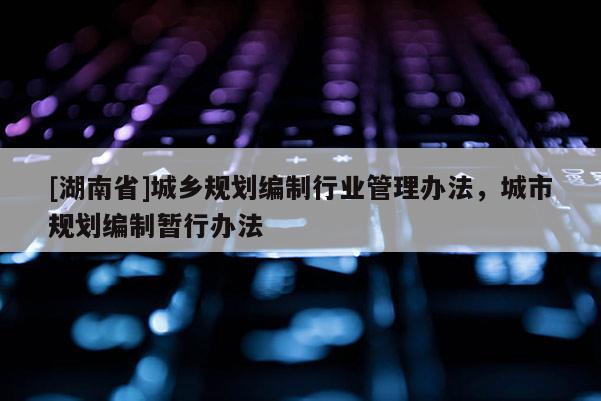 [湖南省]城鄉(xiāng)規(guī)劃編制行業(yè)管理辦法，城市規(guī)劃編制暫行辦法